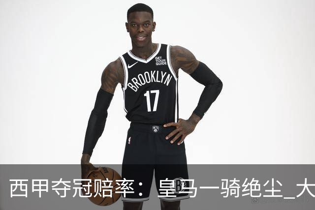 西甲夺冠赔率：皇马一骑绝尘 大黑马超越巴萨