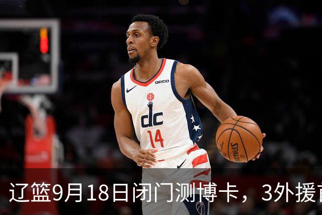 辽篮9月18日闭门测博卡，3外援首次合体，赵继伟不在场才是真考题